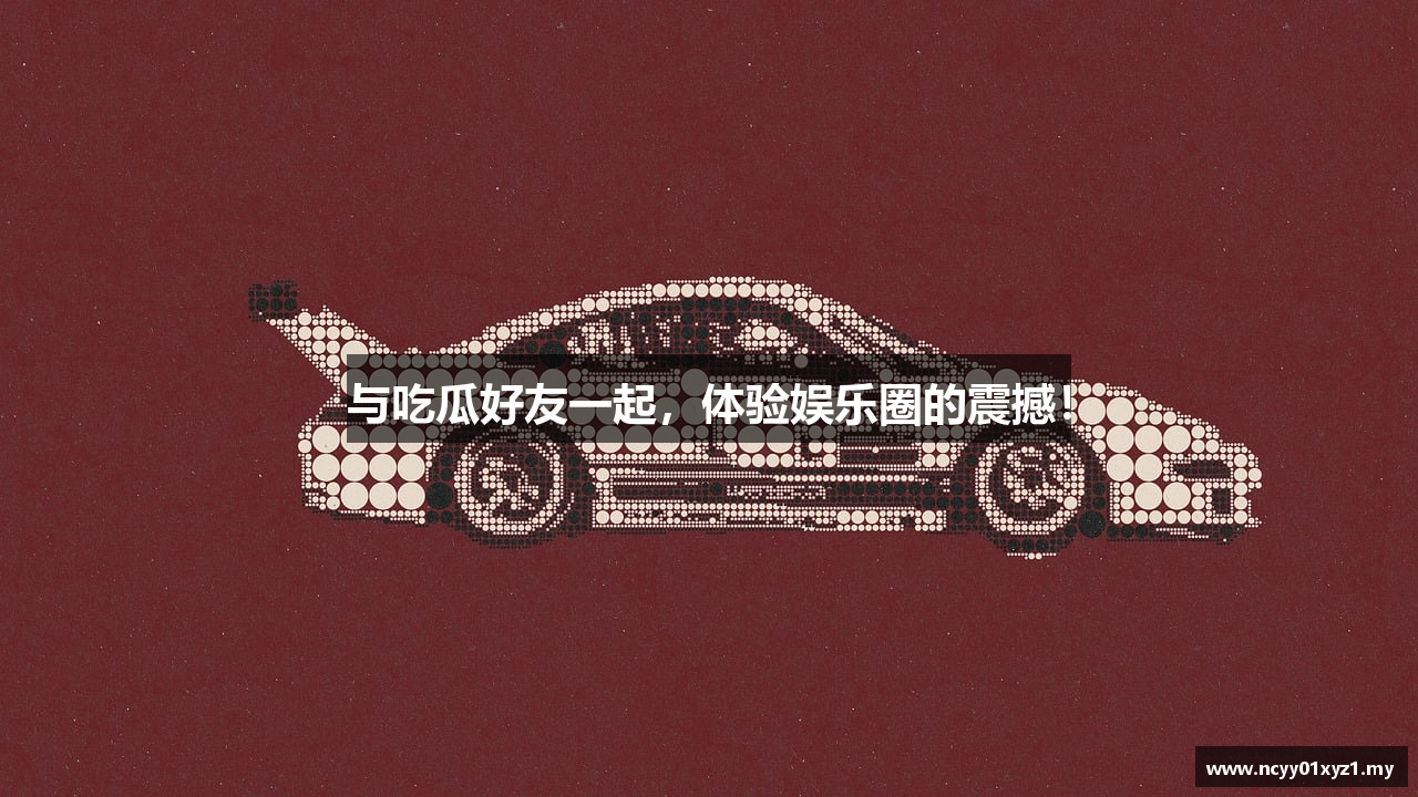 与吃瓜好友一起，体验娱乐圈的震撼！